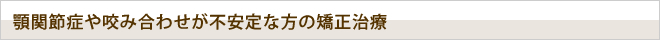顎関節症や咬み合わせが不安定な方の矯正治療