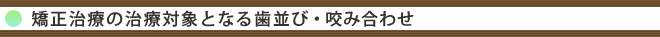 矯正治療の治療対象となる歯並び・咬み合わせ