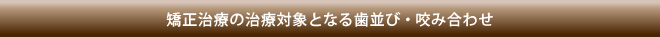 矯正治療の治療対象となる歯並び・咬み合わせ